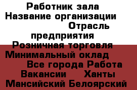 Работник зала › Название организации ­ Team PRO 24 › Отрасль предприятия ­ Розничная торговля › Минимальный оклад ­ 30 000 - Все города Работа » Вакансии   . Ханты-Мансийский,Белоярский г.